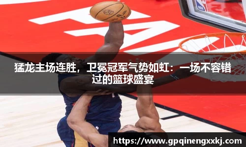 猛龙主场连胜，卫冕冠军气势如虹：一场不容错过的篮球盛宴