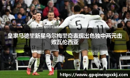 皇家马德里新星乌尔梅里奇表现出色独中两元击败瓦伦西亚