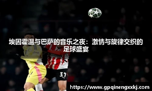 埃因霍温与巴萨的音乐之夜：激情与旋律交织的足球盛宴