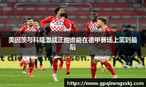 美因茨与科隆激战正酣谁能在德甲赛场上笑到最后